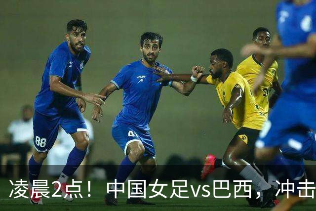 凌晨2点！中国女足vs巴西，冲击U17世界杯首个4强，传来2个好消息