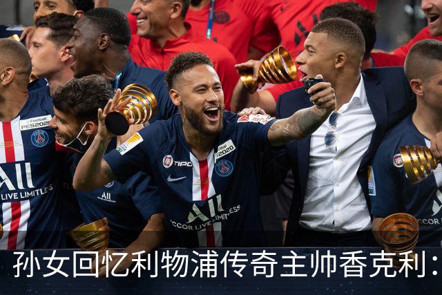 孙女回忆利物浦传奇主帅香克利：他对孙辈也很严厉