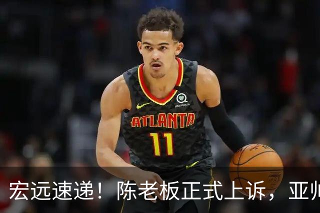 宏远速递！陈老板正式上诉，亚帅透露输球原因，胡明轩深夜发声！