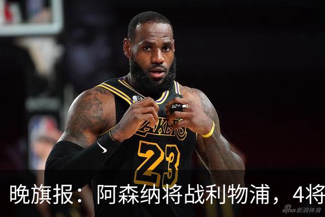 晚旗报：阿森纳将战利物浦，4将伤疑，萨卡缺阵