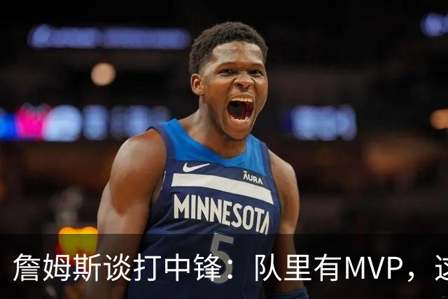 詹姆斯谈打中锋：队里有MVP，这不是可持续角色