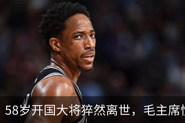 58岁开国大将猝然离世，毛主席愣了很久：你们都不晓得他